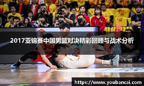 2017亚锦赛中国男篮对决精彩回顾与战术分析
