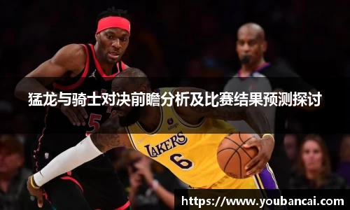 猛龙与骑士对决前瞻分析及比赛结果预测探讨