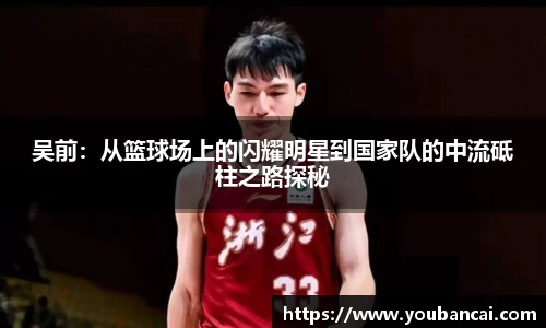 吴前：从篮球场上的闪耀明星到国家队的中流砥柱之路探秘