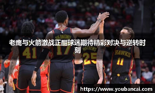 老鹰与火箭激战正酣球迷期待精彩对决与逆转时刻