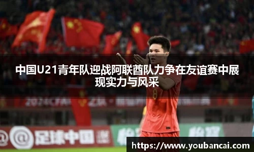 中国U21青年队迎战阿联酋队力争在友谊赛中展现实力与风采