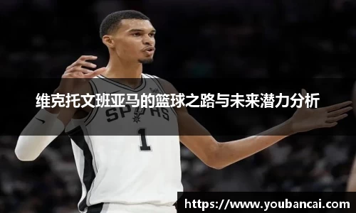 维克托文班亚马的篮球之路与未来潜力分析