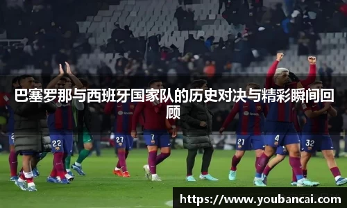 巴塞罗那与西班牙国家队的历史对决与精彩瞬间回顾